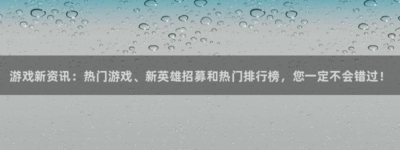 优贝娱乐登陆地址：游戏新资讯：热门游戏、新英雄招募和热门排行