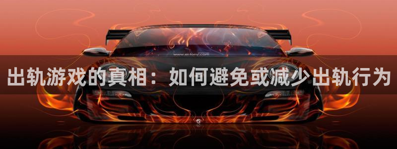 优贝娱乐平台官网登录：出轨游戏的真相：如何避免或减少出轨行为
