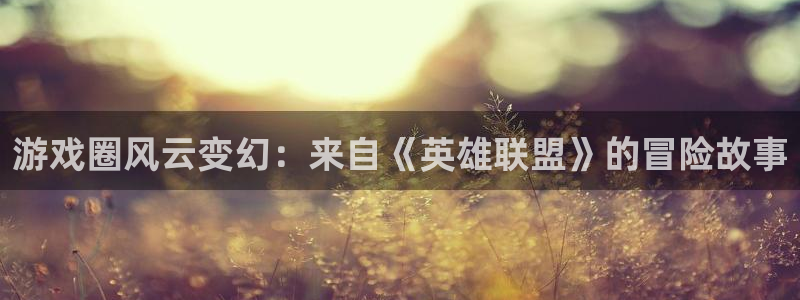 优贝娱乐官网登录：游戏圈风云变幻：来自《英雄联盟》的冒险故事