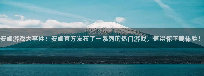 优贝娱乐登录网址：安卓游戏大事件：安卓官方发布了一系列的热门
