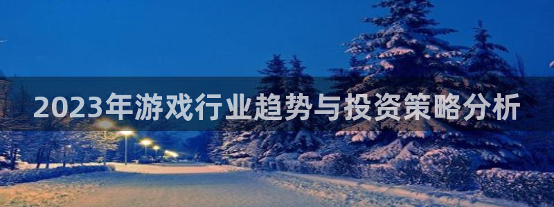 优贝娱乐网址注册：2023年游戏行业趋势与投资策略分析